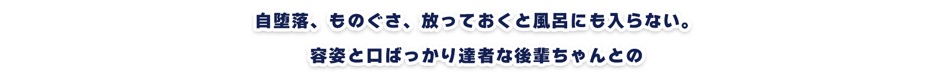 そ自堕落、ものぐさ、放っておくと風呂にも入らない。容姿と口ばっかり達者な後輩ちゃんとの