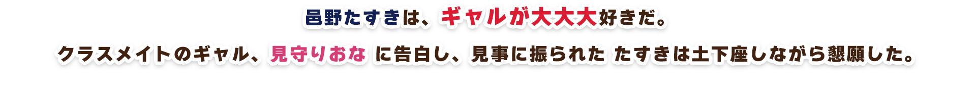 邑野たすきは、ギャルが大大大好きだ。クラスメイトのギャル、見守りおなに告白し、見事に振られたたすきは土下座しながら懇願した。