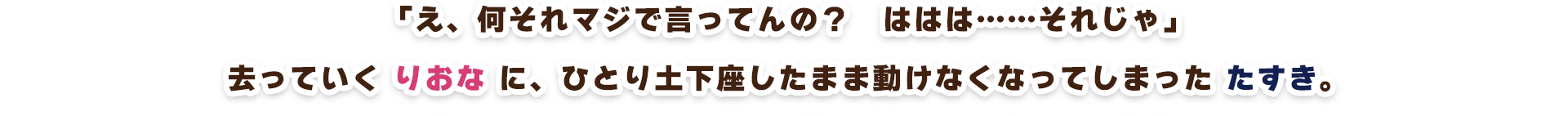 「え、何それマジで言ってんの？　ははは……それじゃ」去っていくりおなに、ひとり土下座したまま動けなくなってしまったたすき。