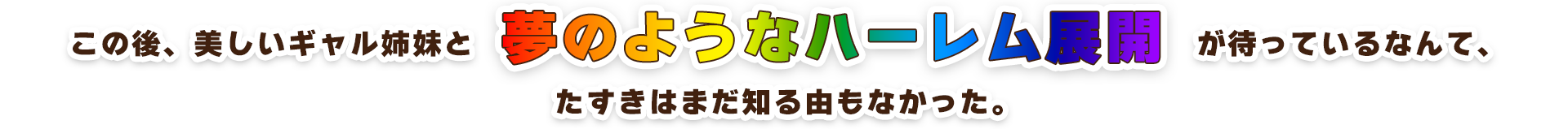 この後、美しいギャル姉妹との夢のようなハーレム展開が待っているなんて、たすきはまだ知る由もなかった。